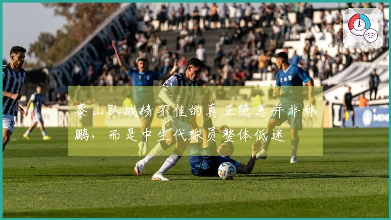 泰山队战绩不佳的真正隐患并非韩鹏，而是中生代球员整体低迷